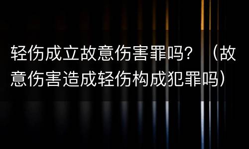 轻伤成立故意伤害罪吗？（故意伤害造成轻伤构成犯罪吗）