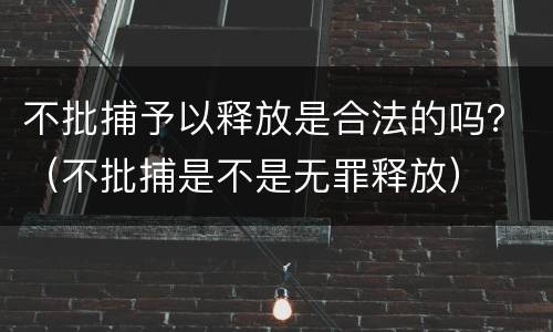不批捕予以释放是合法的吗？（不批捕是不是无罪释放）
