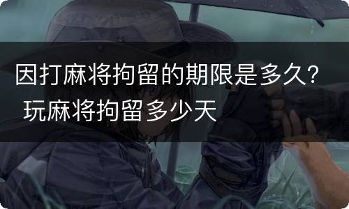 因打麻将拘留的期限是多久？ 玩麻将拘留多少天
