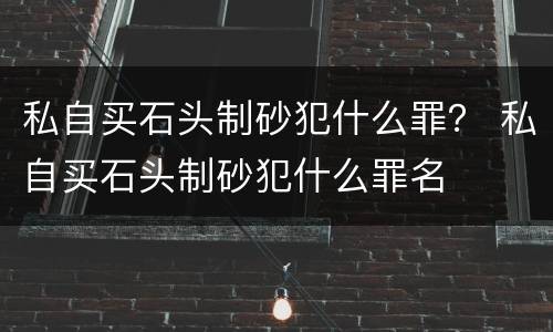私自买石头制砂犯什么罪？ 私自买石头制砂犯什么罪名