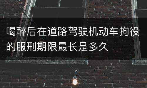 喝醉后在道路驾驶机动车拘役的服刑期限最长是多久
