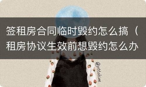 签租房合同临时毁约怎么搞（租房协议生效前想毁约怎么办）