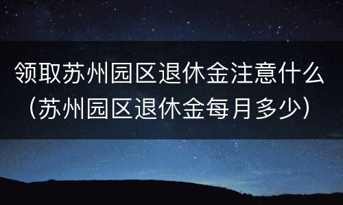 领取苏州园区退休金注意什么（苏州园区退休金每月多少）