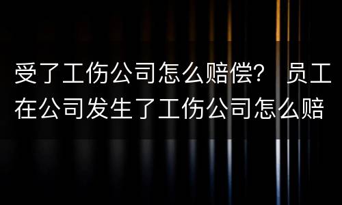 受了工伤公司怎么赔偿？ 员工在公司发生了工伤公司怎么赔偿