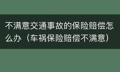 不满意交通事故的保险赔偿怎么办（车祸保险赔偿不满意）