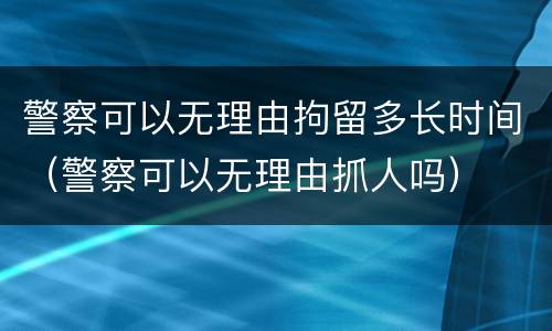警察可以无理由拘留多长时间（警察可以无理由抓人吗）