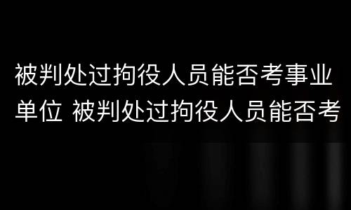 被判处过拘役人员能否考事业单位 被判处过拘役人员能否考事业单位公务员