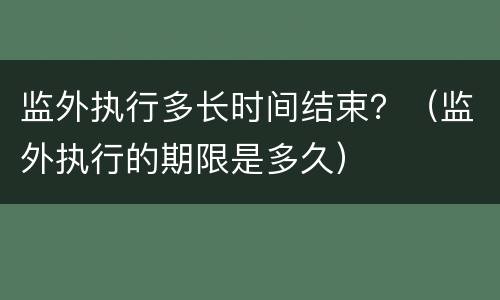监外执行多长时间结束？（监外执行的期限是多久）