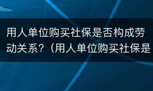 用人单位购买社保是否构成劳动关系?（用人单位购买社保是否构成劳动关系）