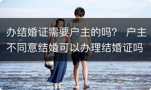 办结婚证需要户主的吗？ 户主不同意结婚可以办理结婚证吗