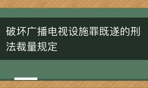 破坏广播电视设施罪既遂的刑法裁量规定