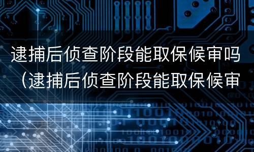 逮捕后侦查阶段能取保候审吗（逮捕后侦查阶段能取保候审吗多久）