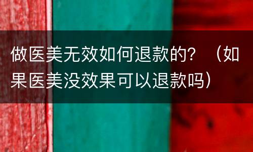 做医美无效如何退款的？（如果医美没效果可以退款吗）