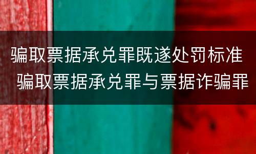 骗取票据承兑罪既遂处罚标准 骗取票据承兑罪与票据诈骗罪区别