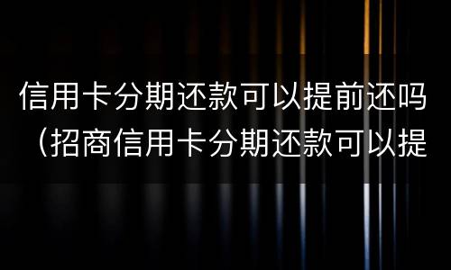 信用卡分期还款可以提前还吗（招商信用卡分期还款可以提前还吗）