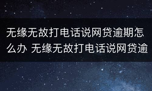 无缘无故打电话说网贷逾期怎么办 无缘无故打电话说网贷逾期怎么办呢