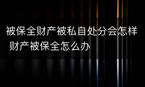 被保全财产被私自处分会怎样 财产被保全怎么办