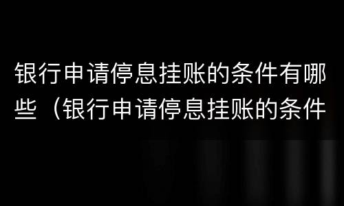银行申请停息挂账的条件有哪些（银行申请停息挂账的条件有哪些呢）