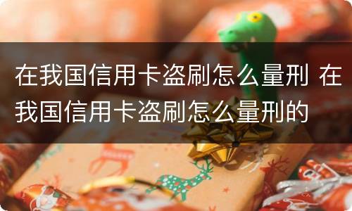 在我国信用卡盗刷怎么量刑 在我国信用卡盗刷怎么量刑的