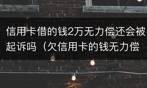 信用卡借的钱2万无力偿还会被起诉吗（欠信用卡的钱无力偿还会被起诉吗）