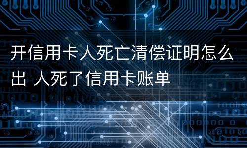 开信用卡人死亡清偿证明怎么出 人死了信用卡账单