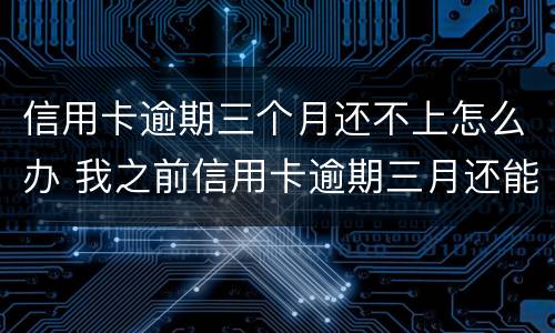 信用卡逾期三个月还不上怎么办 我之前信用卡逾期三月还能申请吗