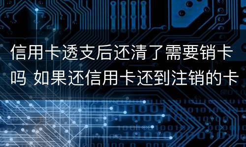 信用卡透支后还清了需要销卡吗 如果还信用卡还到注销的卡怎么处理