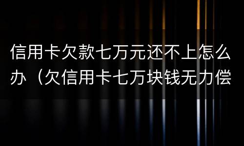 信用卡欠款七万元还不上怎么办（欠信用卡七万块钱无力偿还怎么办）