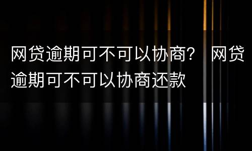 网贷逾期可不可以协商？ 网贷逾期可不可以协商还款
