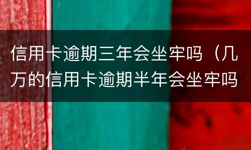 信用卡逾期三年会坐牢吗（几万的信用卡逾期半年会坐牢吗?）