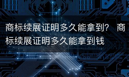 商标续展证明多久能拿到？ 商标续展证明多久能拿到钱