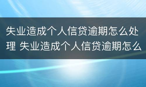 失业造成个人信贷逾期怎么处理 失业造成个人信贷逾期怎么处理好