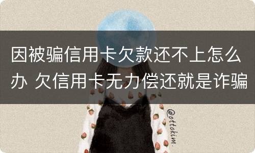 因被骗信用卡欠款还不上怎么办 欠信用卡无力偿还就是诈骗吗