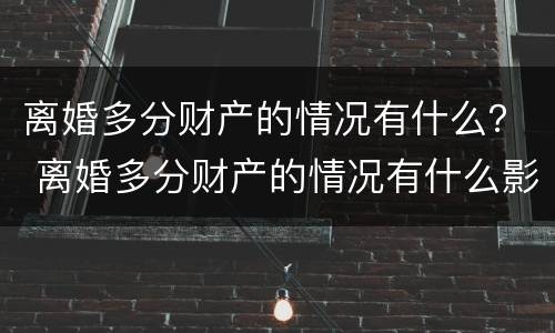 离婚多分财产的情况有什么？ 离婚多分财产的情况有什么影响