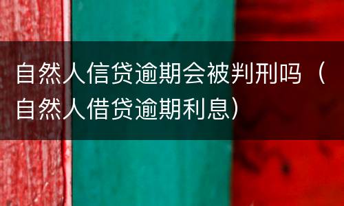 自然人信贷逾期会被判刑吗（自然人借贷逾期利息）
