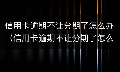 信用卡逾期不让分期了怎么办（信用卡逾期不让分期了怎么办理）