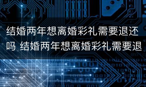 结婚两年想离婚彩礼需要退还吗 结婚两年想离婚彩礼需要退还吗