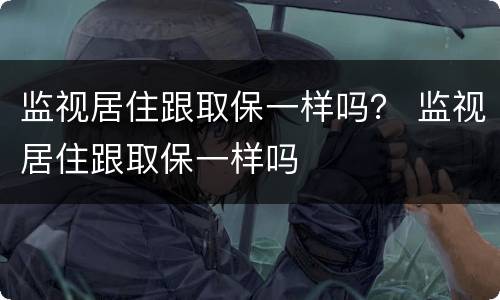 监视居住跟取保一样吗？ 监视居住跟取保一样吗