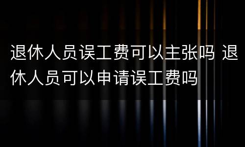 退休人员误工费可以主张吗 退休人员可以申请误工费吗