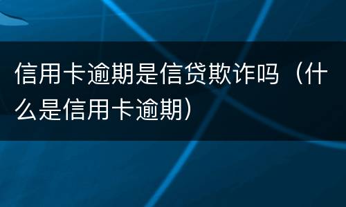信用卡逾期是信贷欺诈吗（什么是信用卡逾期）