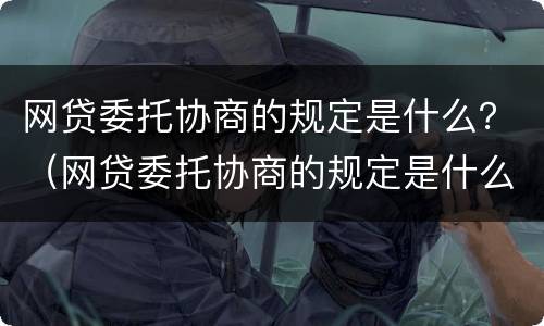 网贷委托协商的规定是什么？（网贷委托协商的规定是什么意思）