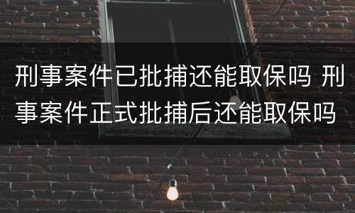 刑事案件已批捕还能取保吗 刑事案件正式批捕后还能取保吗