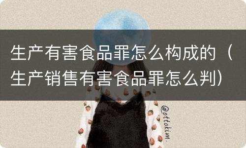 生产有害食品罪怎么构成的（生产销售有害食品罪怎么判）