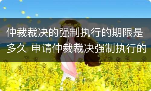 仲裁裁决的强制执行的期限是多久 申请仲裁裁决强制执行的期间为多少年