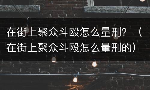 在街上聚众斗殴怎么量刑？（在街上聚众斗殴怎么量刑的）