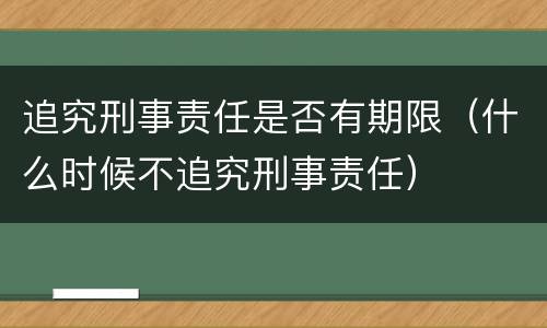 追究刑事责任是否有期限（什么时候不追究刑事责任）