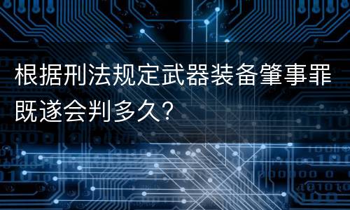 根据刑法规定武器装备肇事罪既遂会判多久?