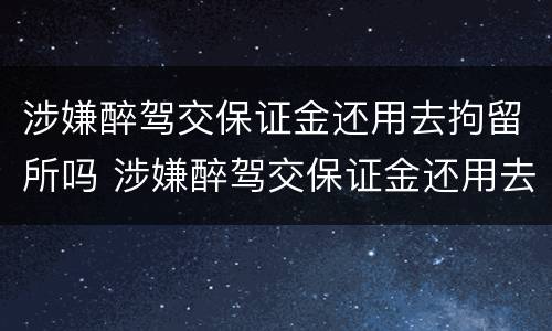 涉嫌醉驾交保证金还用去拘留所吗 涉嫌醉驾交保证金还用去拘留所吗知乎