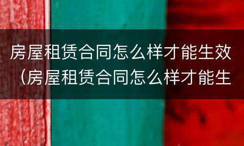 房屋租赁合同怎么样才能生效（房屋租赁合同怎么样才能生效起诉）