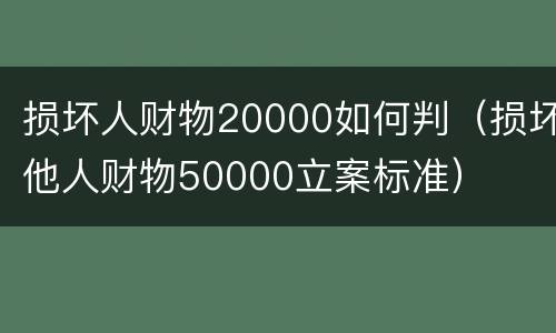 损坏人财物20000如何判（损坏他人财物50000立案标准）